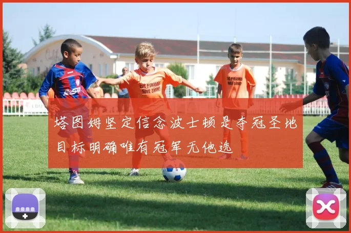 塔图姆坚定信念波士顿是夺冠圣地目标明确唯有冠军无他选