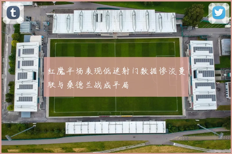 红魔半场表现低迷射门数据惨淡曼联与桑德兰战成平局