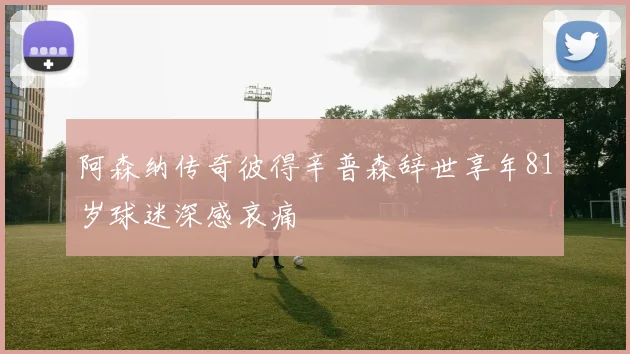 阿森纳传奇彼得辛普森辞世享年81岁球迷深感哀痛