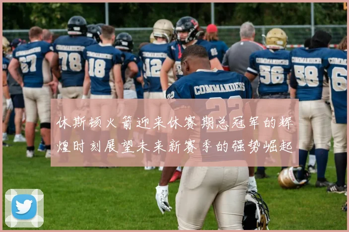 休斯顿火箭迎来休赛期总冠军的辉煌时刻展望未来新赛季的强势崛起