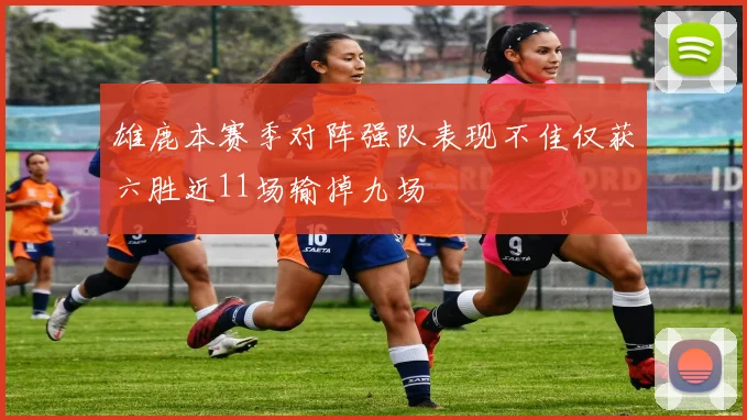 雄鹿本赛季对阵强队表现不佳仅获六胜近11场输掉九场