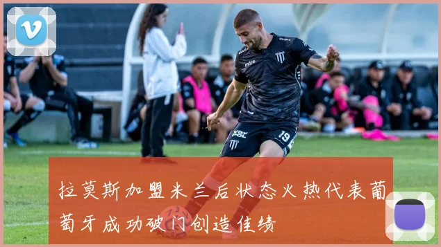 拉莫斯加盟米兰后状态火热代表葡萄牙成功破门创造佳绩