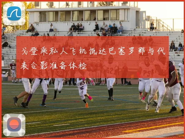 戈登乘私人飞机抵达巴塞罗那与代表合影准备体检