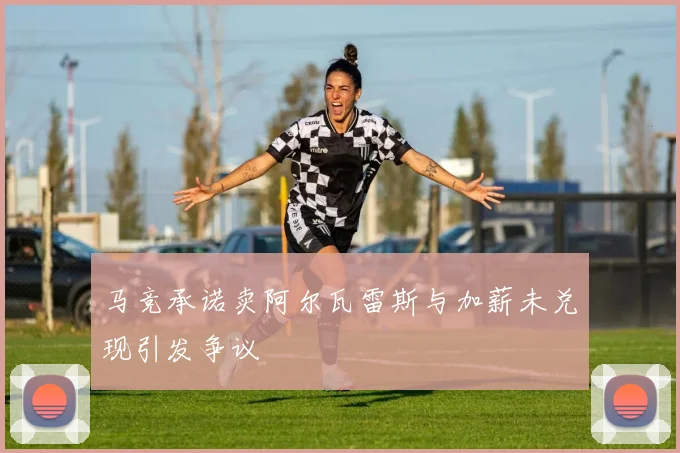 马竞承诺卖阿尔瓦雷斯与加薪未兑现引发争议