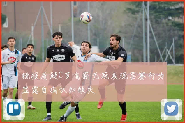 镜报质疑C罗高薪无冠表现罢赛行为显露自我认知缺失