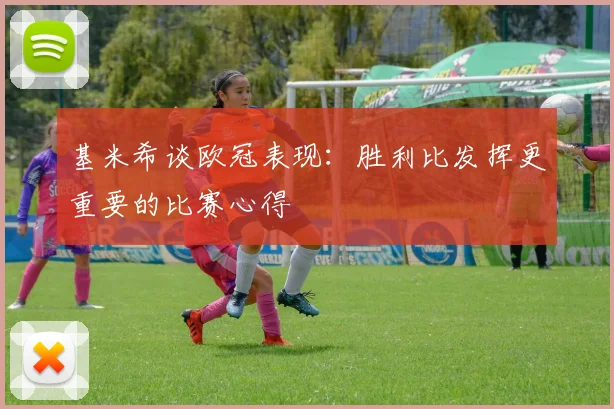 基米希谈欧冠表现：胜利比发挥更重要的比赛心得