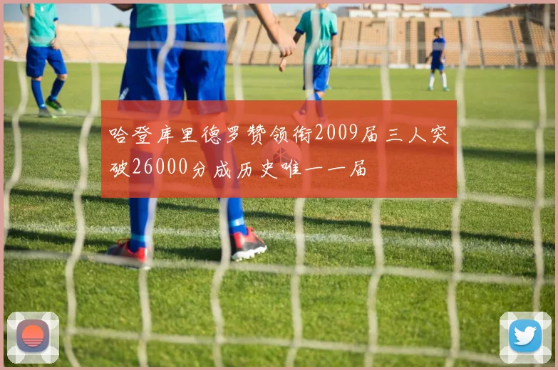 哈登库里德罗赞领衔2009届三人突破26000分成历史唯一一届