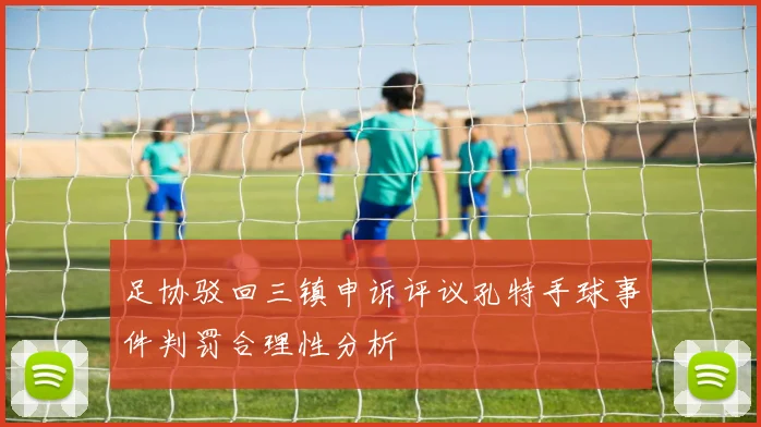足协驳回三镇申诉评议孔特手球事件判罚合理性分析