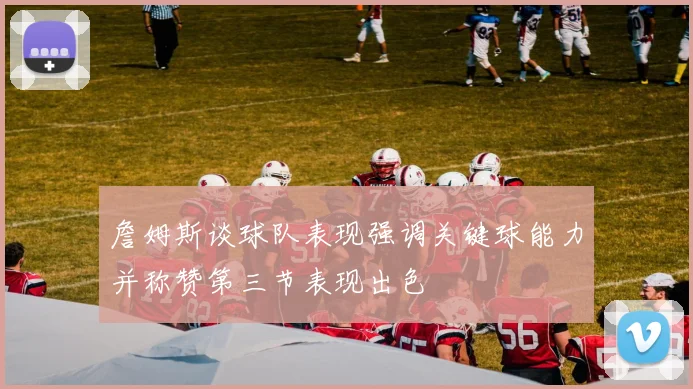 詹姆斯谈球队表现强调关键球能力并称赞第三节表现出色