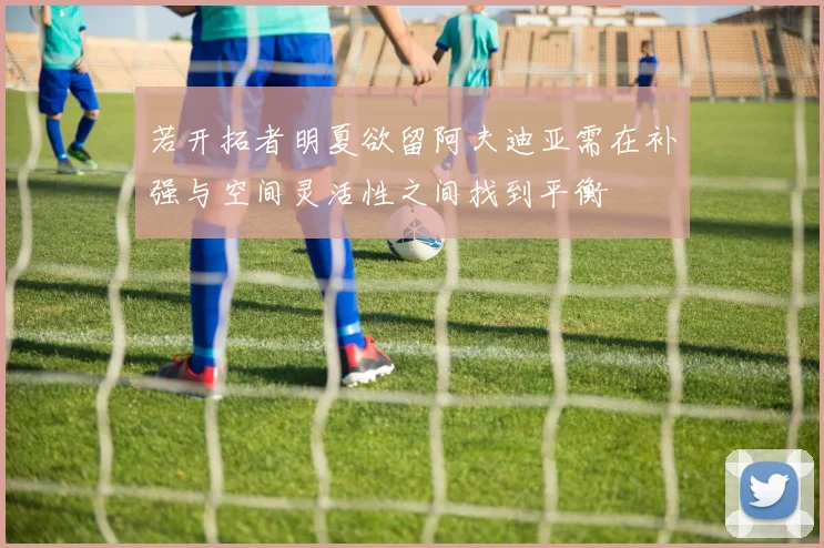 若开拓者明夏欲留阿夫迪亚需在补强与空间灵活性之间找到平衡
