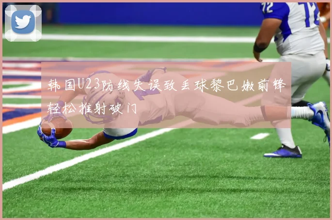 韩国U23防线失误致丢球黎巴嫩前锋轻松推射破门