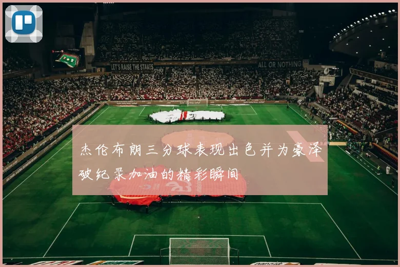 杰伦布朗三分球表现出色并为豪泽破纪录加油的精彩瞬间