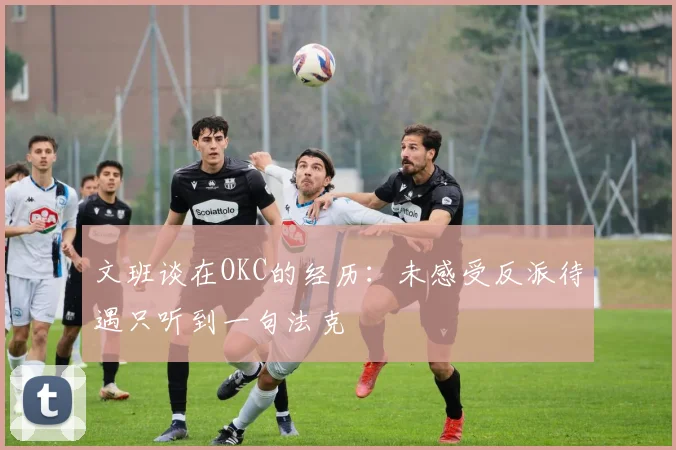文班谈在OKC的经历：未感受反派待遇只听到一句法克