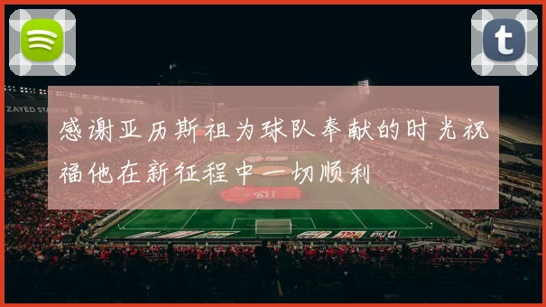 感谢亚历斯祖为球队奉献的时光祝福他在新征程中一切顺利