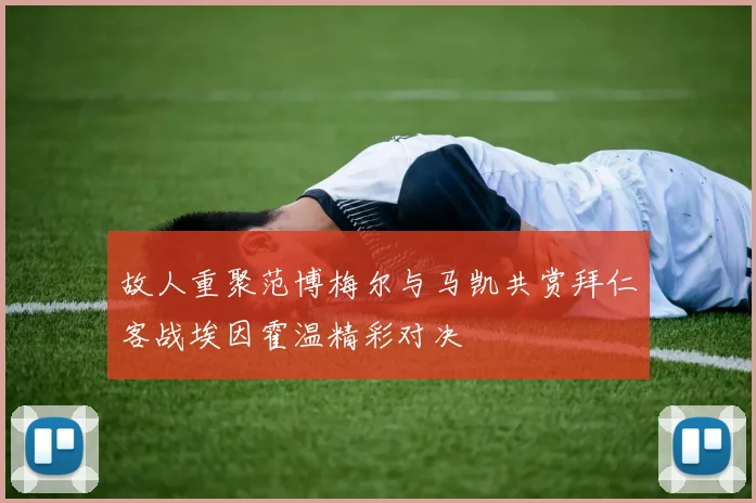 故人重聚范博梅尔与马凯共赏拜仁客战埃因霍温精彩对决
