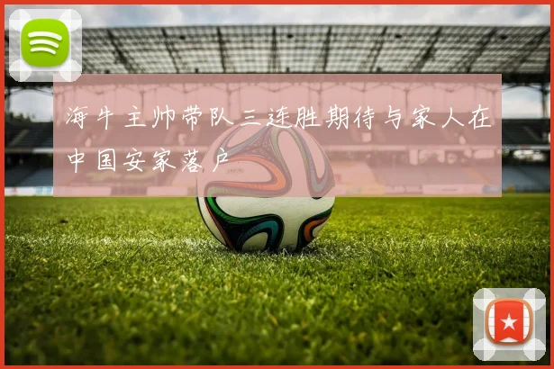 海牛主帅带队三连胜期待与家人在中国安家落户